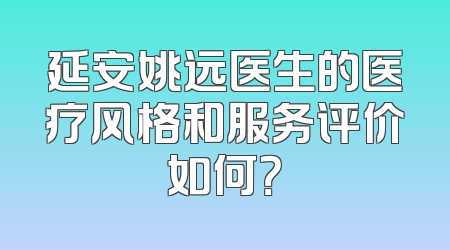 延安姚远医生的医疗风格和服务评价如何？