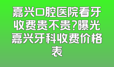 嘉兴口腔医院看牙收费贵不贵？曝光嘉兴牙科收费价格表