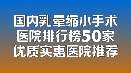 国内乳晕缩小手术医院排行榜50家优质实惠医院推荐