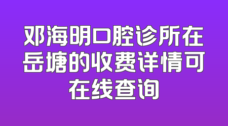 邓海明口腔诊所在岳塘的收费详情可在线查询