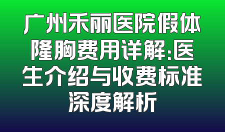 广州禾丽医院假体隆胸费用详解：医生介绍与收费标准深度解析