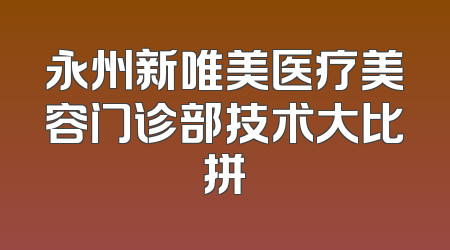 永州新唯美医疗美容门诊部技术大比拼