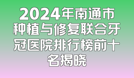 2024年南通市种植与修复联合牙冠医院排行榜前十名揭晓