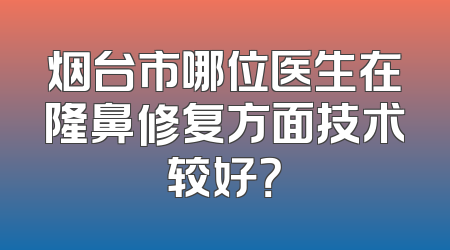 烟台市哪位医生在隆鼻修复方面技术较好？