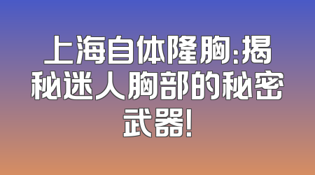 上海自体隆胸：揭秘迷人胸部的秘密武器！