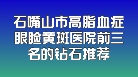 石嘴山市高脂血症眼睑黄斑医院前三名的钻石推荐