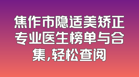 焦作市隐适美矫正专业医生榜单与合集，轻松查阅