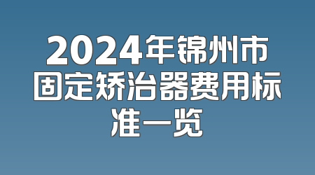 2024年锦州市固定矫治器费用标准一览