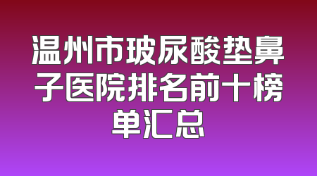 温州市玻尿酸垫鼻子医院排名前十榜单汇总