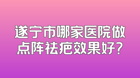 遂宁市哪家医院做点阵祛疤效果好？