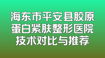 海东市平安县胶原蛋白紧肤整形医院技术对比与推荐