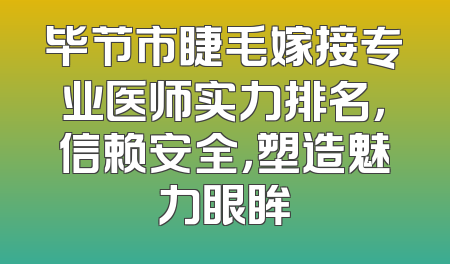 毕节市睫毛嫁接专业医师实力排名，信赖安全，塑造魅力眼眸