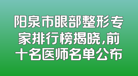 阳泉市眼部整形专家排行榜揭晓，前十名医师名单公布