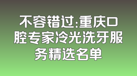 不容错过：重庆口腔专家冷光洗牙服务精选名单