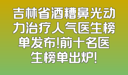 吉林省酒糟鼻光动力治疗人气医生榜单发布！前十名医生榜单出炉！