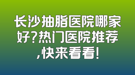 长沙抽脂医院哪家好？热门医院推荐，快来看看！