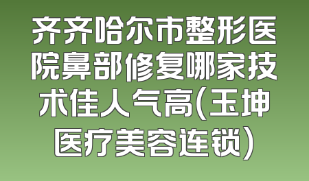 齐齐哈尔市整形医院鼻部修复哪家技术佳人气高（玉坤医疗美容连锁）
