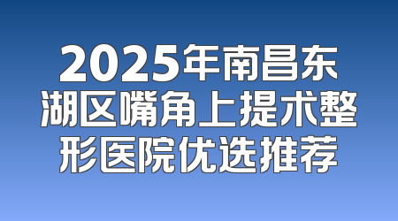 2025年南昌东湖区嘴角上提术整形医院优选推荐