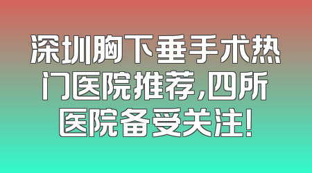 深圳胸下垂手术热门医院推荐，四所医院备受关注！