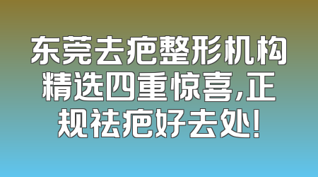 东莞去疤整形机构精选四重惊喜，正规祛疤好去处！
