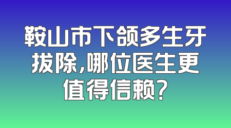 鞍山市下颌多生牙拔除，哪位医生更值得信赖？