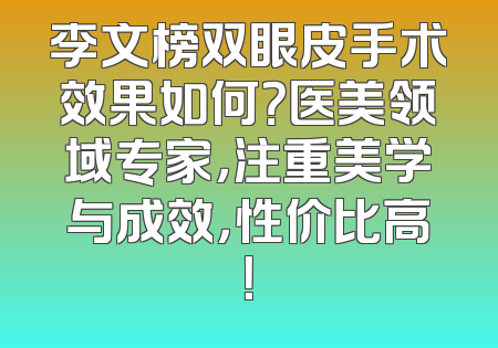李文榜双眼皮手术效果如何？医美领域专家，注重美学与成效，性价比高！