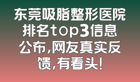 东莞吸脂整形医院排名top3信息公布，网友真实反馈，有看头！