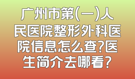 广州市第（一）人民医院整形外科医院信息怎么查？医生简介去哪看？