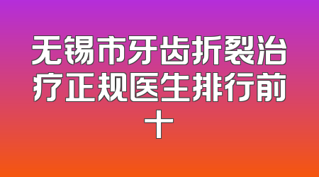 无锡市牙齿折裂治疗正规医生排行前十