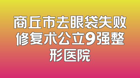 商丘市去眼袋失败修复术公立9强整形医院