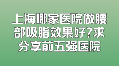 上海哪家医院做腰部吸脂效果好？求分享前五强医院