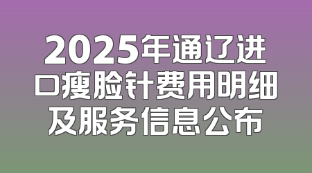2025年通辽进口瘦脸针费用明细及服务信息公布