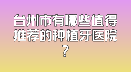台州市有哪些值得推荐的种植牙医院？