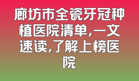 廊坊市全瓷牙冠种植医院清单，一文速读，了解上榜医院
