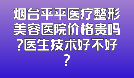 烟台平平医疗整形美容医院价格贵吗？医生技术好不好？