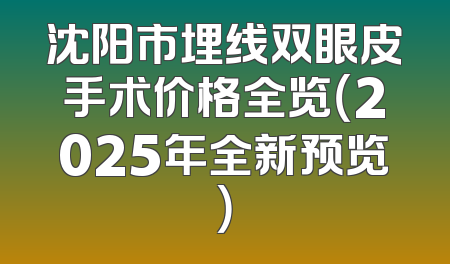 沈阳市埋线双眼皮手术价格全览（2025年全新预览）