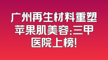 广州再生材料重塑苹果肌美容：三甲医院上榜！