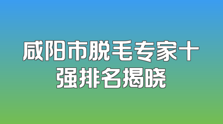 咸阳市脱毛专家十强排名揭晓