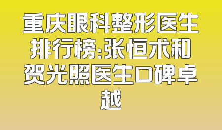 重庆眼科整形医生排行榜：张恒术和贺光照医生口碑卓越