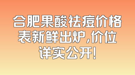 合肥果酸祛痘价格表新鲜出炉，价位详实公开！