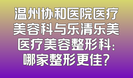 温州协和医院医疗美容科与乐清乐美医疗美容整形科：哪家整形更佳？