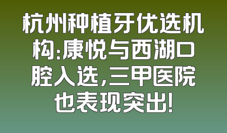 杭州种植牙优选机构：康悦与西湖口腔入选，三甲医院也表现突出！