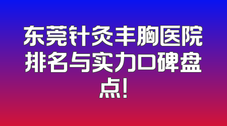 东莞针灸丰胸医院排名与实力口碑盘点！
