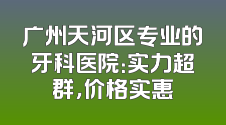 广州天河区专业的牙科医院：实力超群，价格实惠