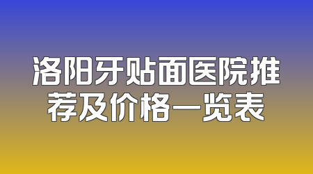 洛阳牙贴面医院推荐及价格一览表