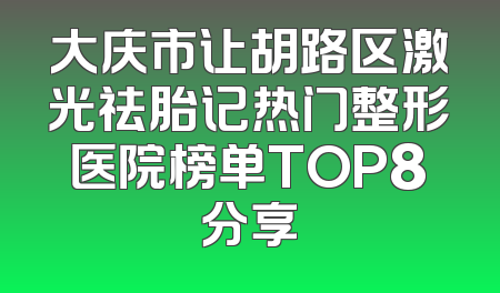 大庆市让胡路区激光祛胎记热门整形医院榜单TOP8分享