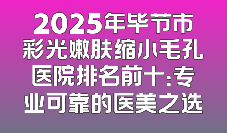 2025年毕节市彩光嫩肤缩小毛孔医院排名前十：专业可靠的医美之选