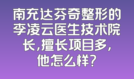 南充达芬奇整形的李凌云医生技术院长，擅长项目多，他怎么样？