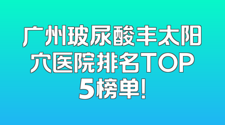 广州玻尿酸丰太阳穴医院排名TOP5榜单！