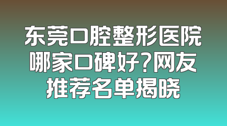 东莞口腔整形医院哪家口碑好？网友推荐名单揭晓